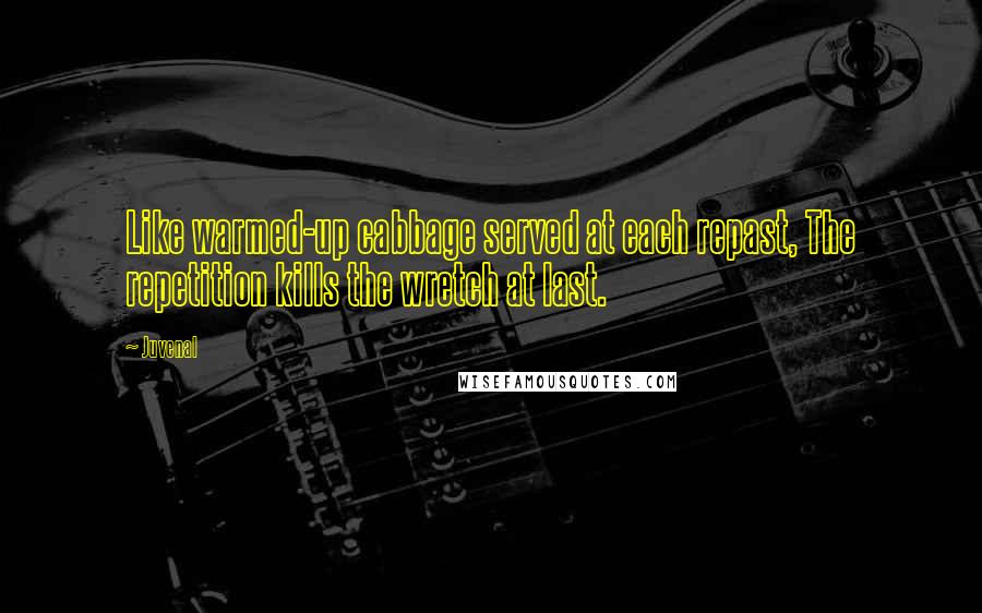 Juvenal Quotes: Like warmed-up cabbage served at each repast, The repetition kills the wretch at last.