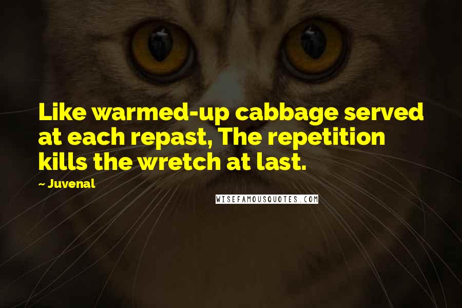 Juvenal Quotes: Like warmed-up cabbage served at each repast, The repetition kills the wretch at last.