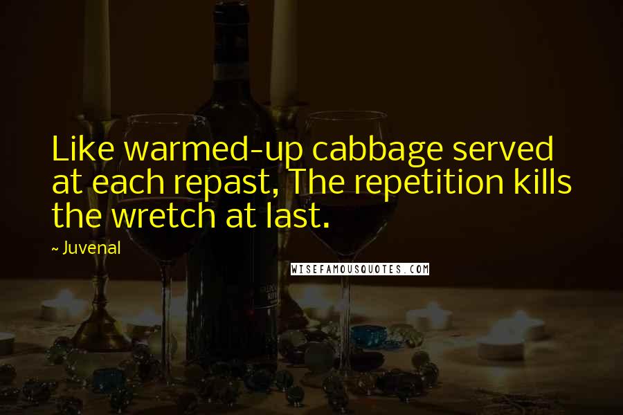 Juvenal Quotes: Like warmed-up cabbage served at each repast, The repetition kills the wretch at last.