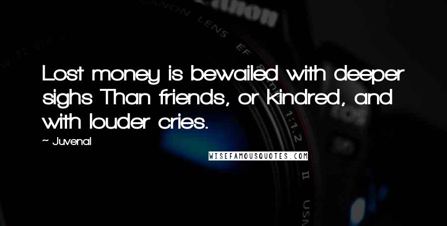 Juvenal Quotes: Lost money is bewailed with deeper sighs Than friends, or kindred, and with louder cries.