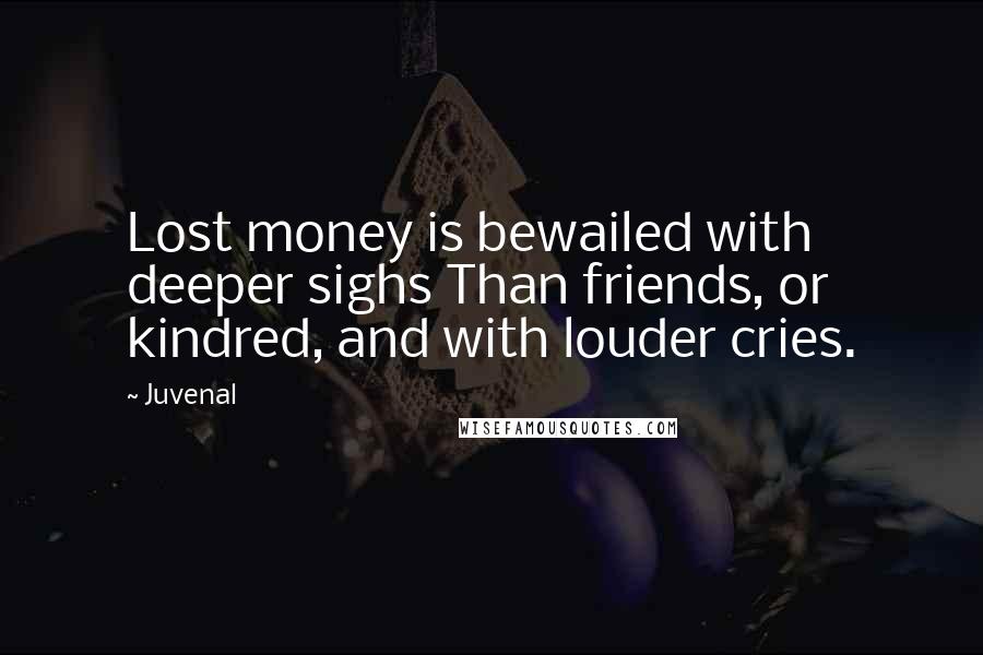 Juvenal Quotes: Lost money is bewailed with deeper sighs Than friends, or kindred, and with louder cries.