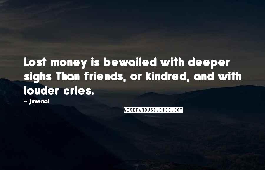 Juvenal Quotes: Lost money is bewailed with deeper sighs Than friends, or kindred, and with louder cries.