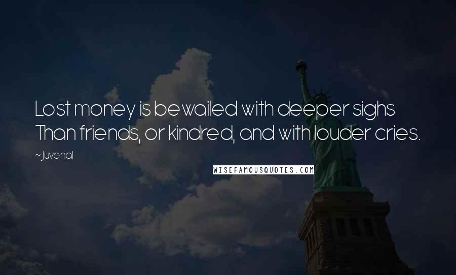 Juvenal Quotes: Lost money is bewailed with deeper sighs Than friends, or kindred, and with louder cries.