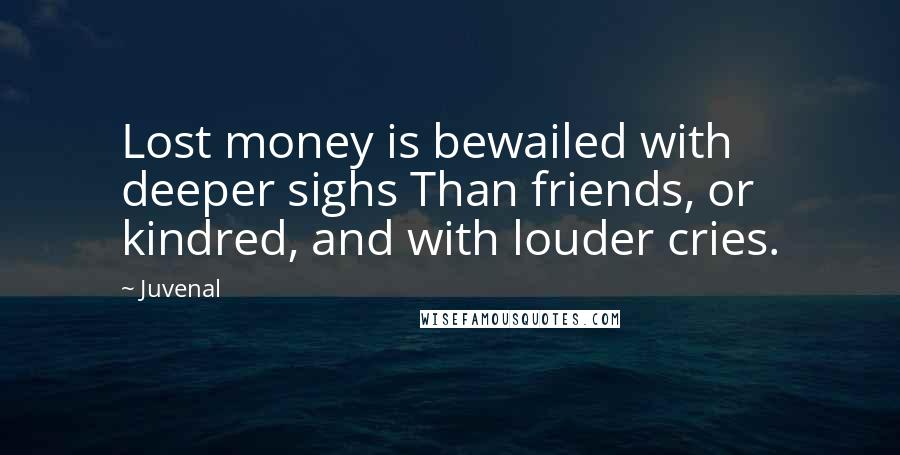 Juvenal Quotes: Lost money is bewailed with deeper sighs Than friends, or kindred, and with louder cries.