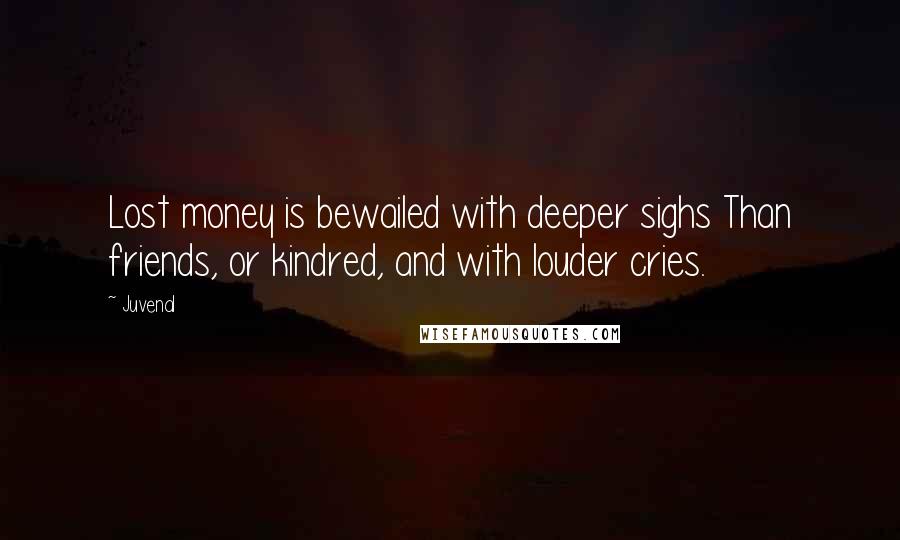 Juvenal Quotes: Lost money is bewailed with deeper sighs Than friends, or kindred, and with louder cries.