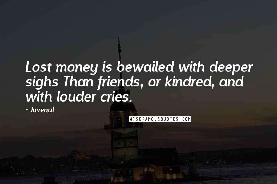 Juvenal Quotes: Lost money is bewailed with deeper sighs Than friends, or kindred, and with louder cries.