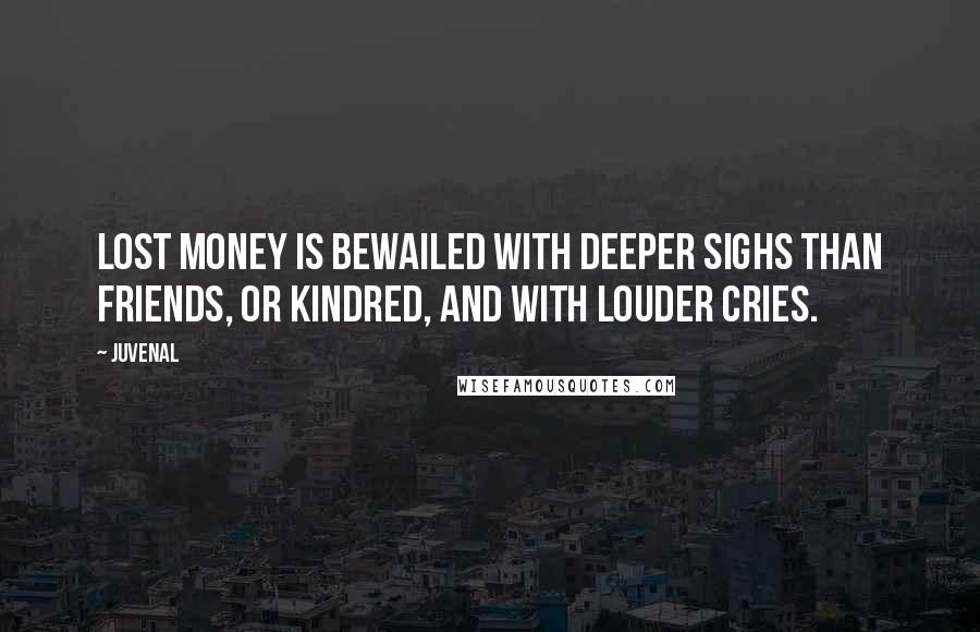 Juvenal Quotes: Lost money is bewailed with deeper sighs Than friends, or kindred, and with louder cries.