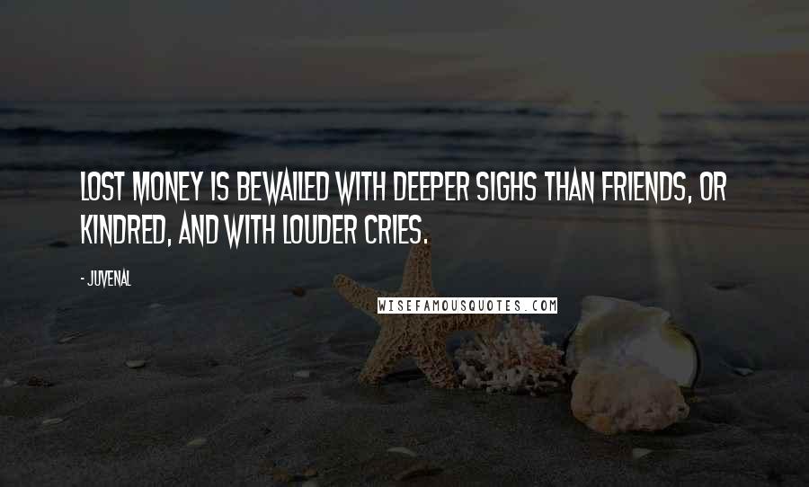 Juvenal Quotes: Lost money is bewailed with deeper sighs Than friends, or kindred, and with louder cries.