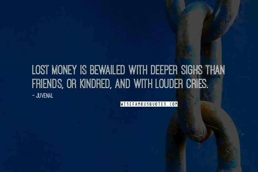 Juvenal Quotes: Lost money is bewailed with deeper sighs Than friends, or kindred, and with louder cries.