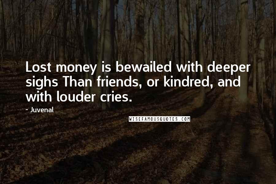 Juvenal Quotes: Lost money is bewailed with deeper sighs Than friends, or kindred, and with louder cries.