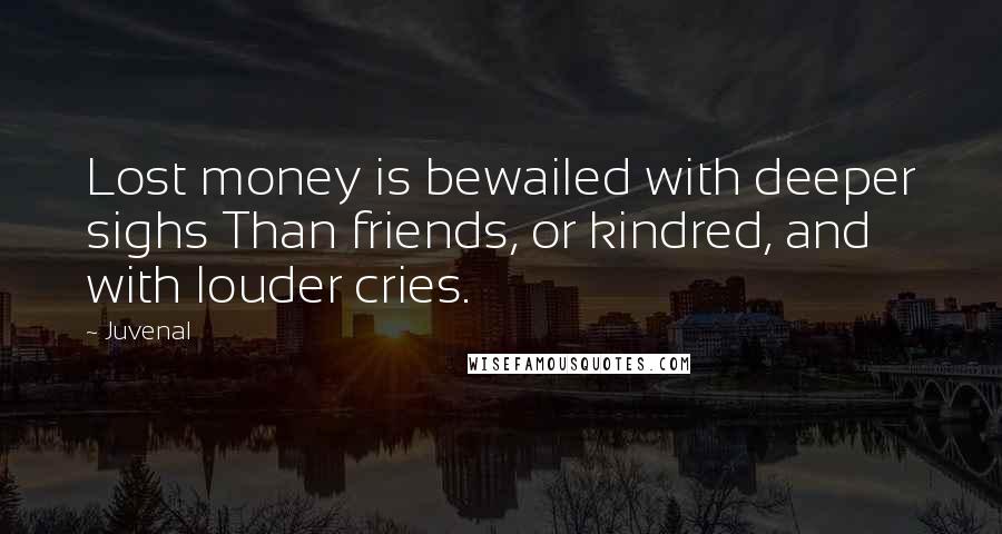 Juvenal Quotes: Lost money is bewailed with deeper sighs Than friends, or kindred, and with louder cries.
