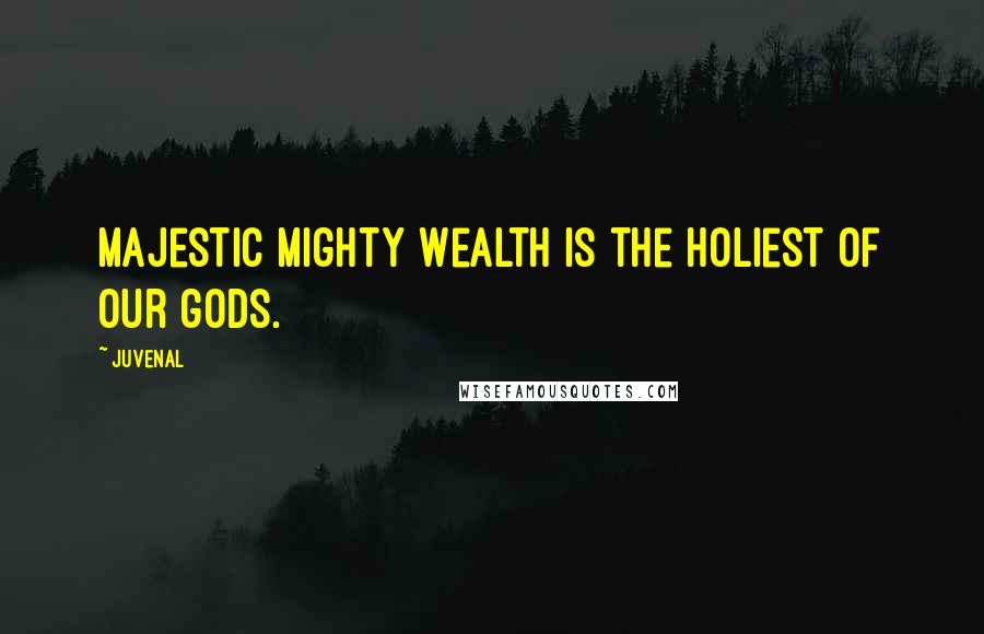 Juvenal Quotes: Majestic mighty Wealth is the holiest of our gods.