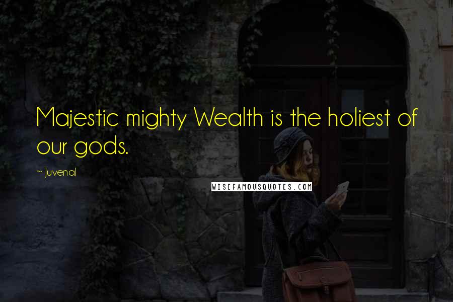 Juvenal Quotes: Majestic mighty Wealth is the holiest of our gods.
