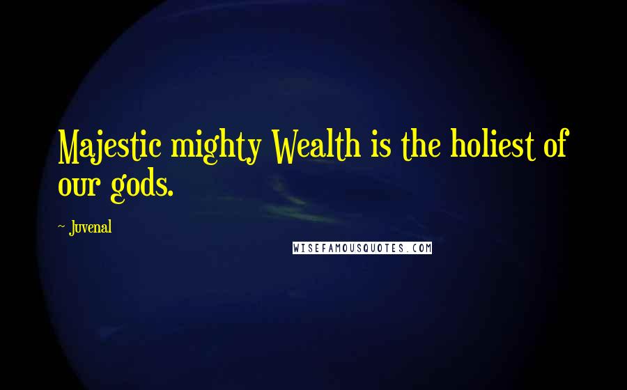 Juvenal Quotes: Majestic mighty Wealth is the holiest of our gods.