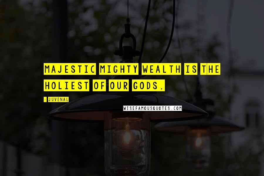Juvenal Quotes: Majestic mighty Wealth is the holiest of our gods.