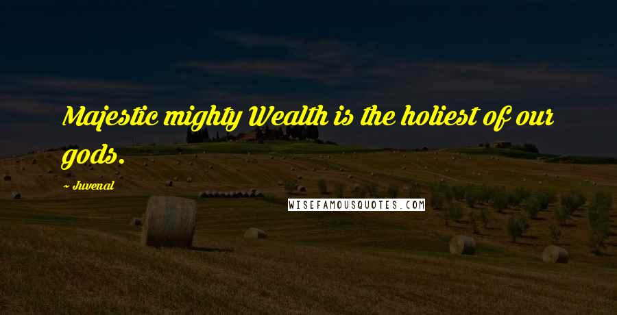 Juvenal Quotes: Majestic mighty Wealth is the holiest of our gods.