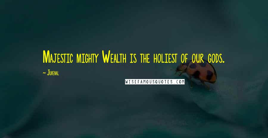 Juvenal Quotes: Majestic mighty Wealth is the holiest of our gods.