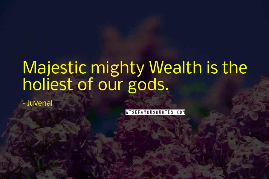 Juvenal Quotes: Majestic mighty Wealth is the holiest of our gods.