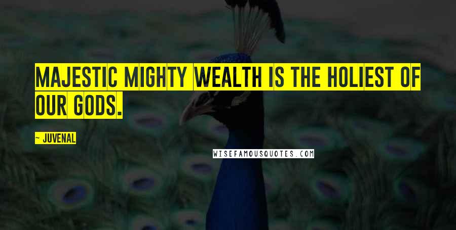 Juvenal Quotes: Majestic mighty Wealth is the holiest of our gods.