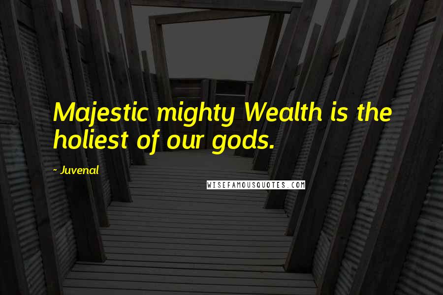 Juvenal Quotes: Majestic mighty Wealth is the holiest of our gods.