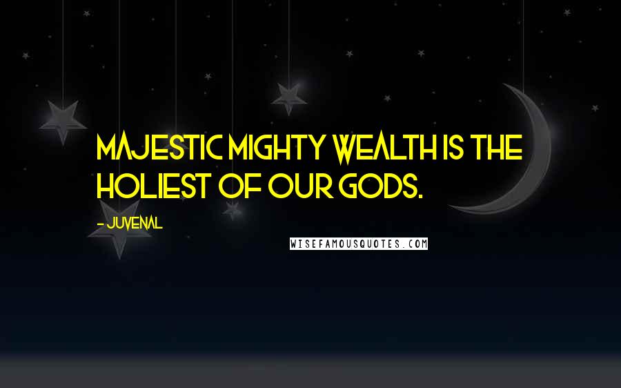Juvenal Quotes: Majestic mighty Wealth is the holiest of our gods.
