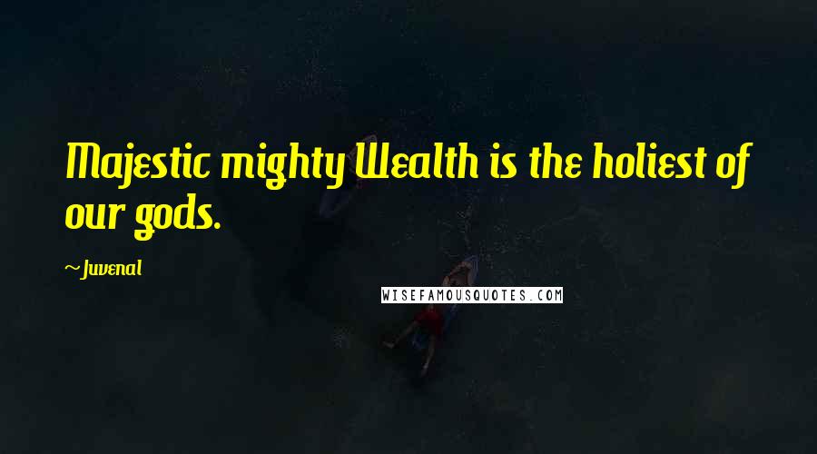 Juvenal Quotes: Majestic mighty Wealth is the holiest of our gods.