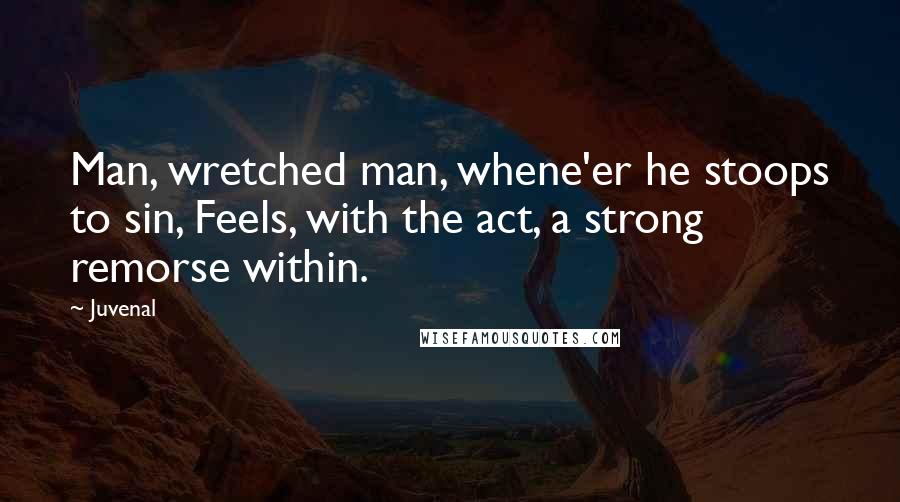 Juvenal Quotes: Man, wretched man, whene'er he stoops to sin, Feels, with the act, a strong remorse within.