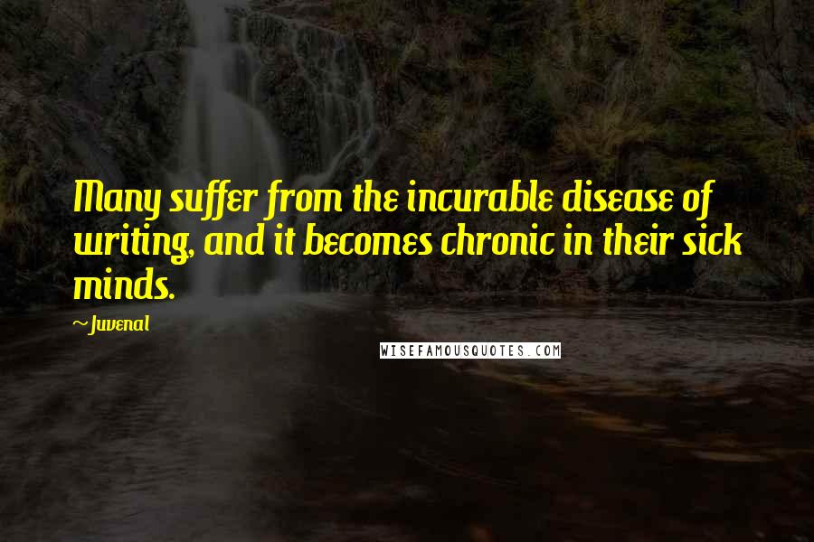Juvenal Quotes: Many suffer from the incurable disease of writing, and it becomes chronic in their sick minds.