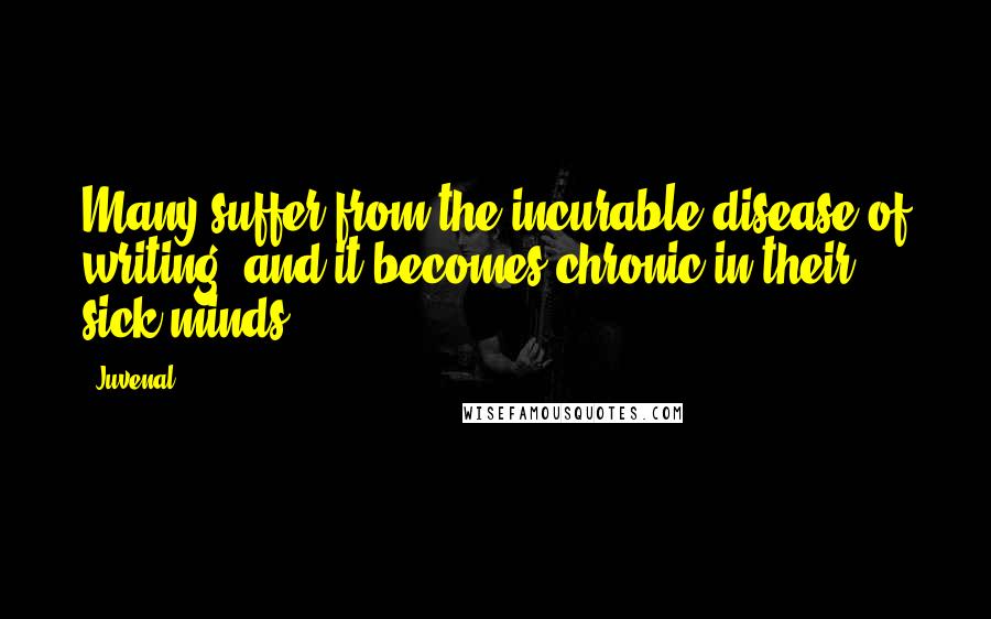 Juvenal Quotes: Many suffer from the incurable disease of writing, and it becomes chronic in their sick minds.