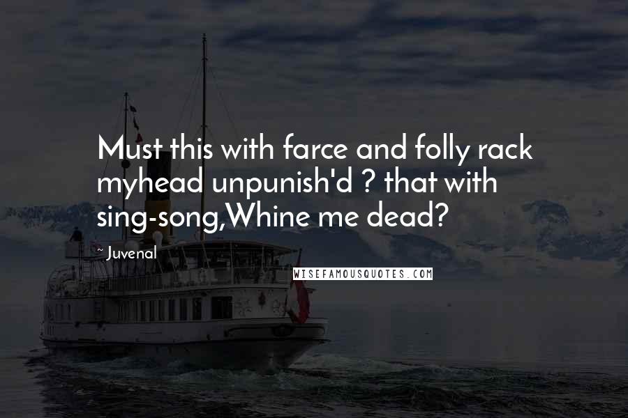 Juvenal Quotes: Must this with farce and folly rack myhead unpunish'd ? that with sing-song,Whine me dead?