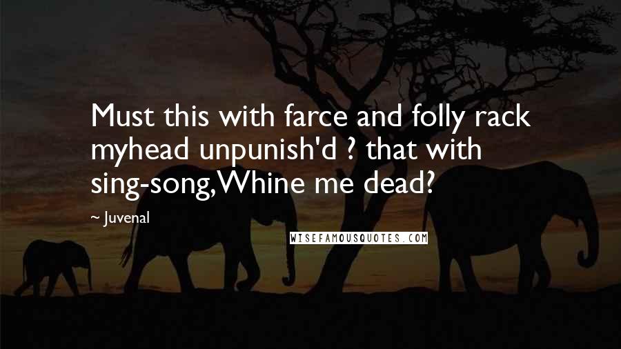 Juvenal Quotes: Must this with farce and folly rack myhead unpunish'd ? that with sing-song,Whine me dead?