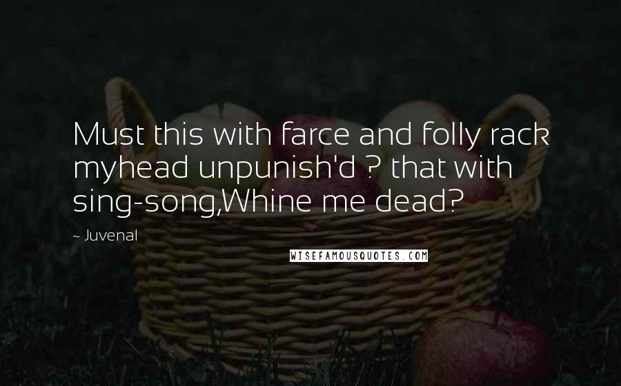 Juvenal Quotes: Must this with farce and folly rack myhead unpunish'd ? that with sing-song,Whine me dead?