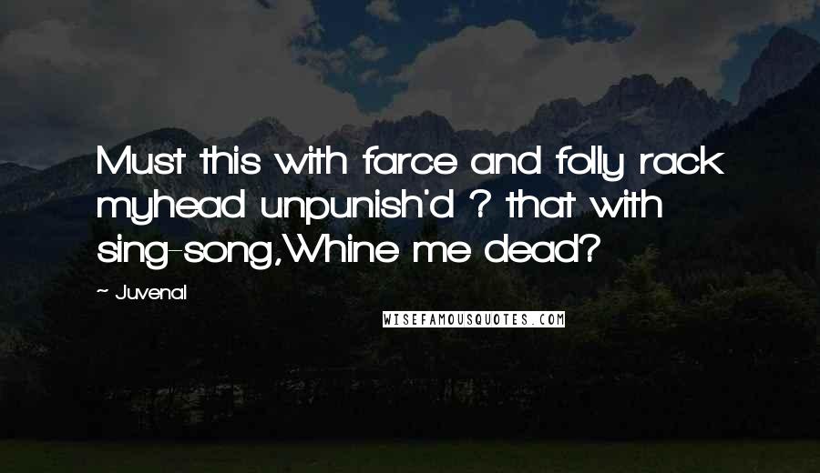 Juvenal Quotes: Must this with farce and folly rack myhead unpunish'd ? that with sing-song,Whine me dead?