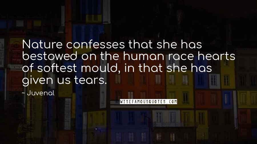 Juvenal Quotes: Nature confesses that she has bestowed on the human race hearts of softest mould, in that she has given us tears.