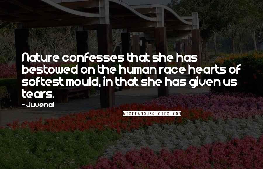 Juvenal Quotes: Nature confesses that she has bestowed on the human race hearts of softest mould, in that she has given us tears.