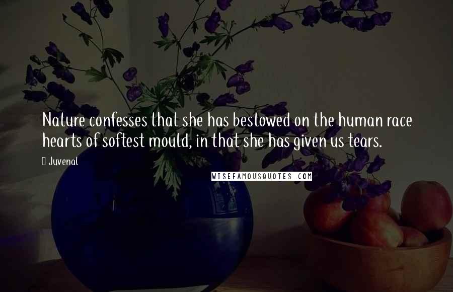 Juvenal Quotes: Nature confesses that she has bestowed on the human race hearts of softest mould, in that she has given us tears.