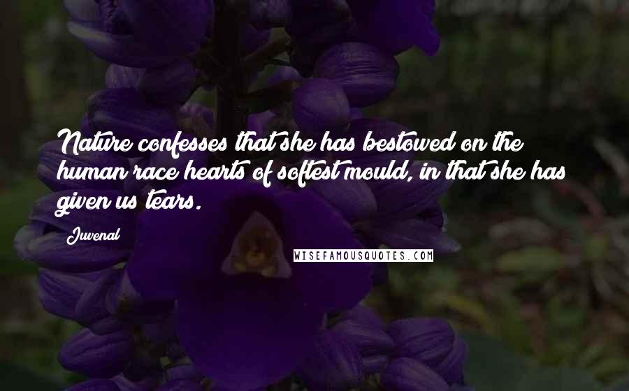 Juvenal Quotes: Nature confesses that she has bestowed on the human race hearts of softest mould, in that she has given us tears.