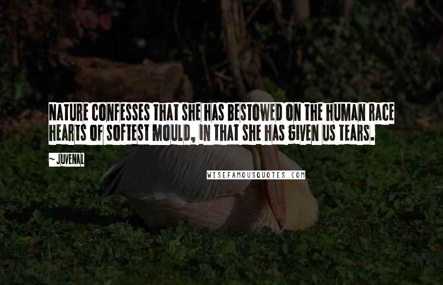 Juvenal Quotes: Nature confesses that she has bestowed on the human race hearts of softest mould, in that she has given us tears.