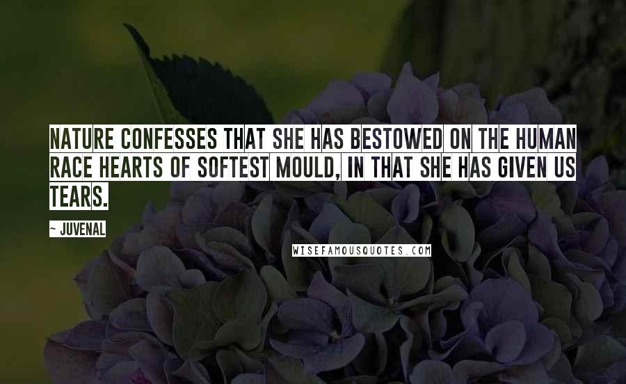 Juvenal Quotes: Nature confesses that she has bestowed on the human race hearts of softest mould, in that she has given us tears.