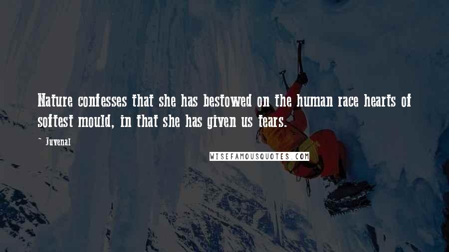 Juvenal Quotes: Nature confesses that she has bestowed on the human race hearts of softest mould, in that she has given us tears.