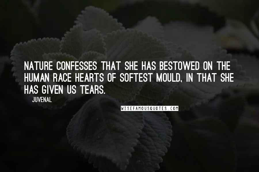 Juvenal Quotes: Nature confesses that she has bestowed on the human race hearts of softest mould, in that she has given us tears.