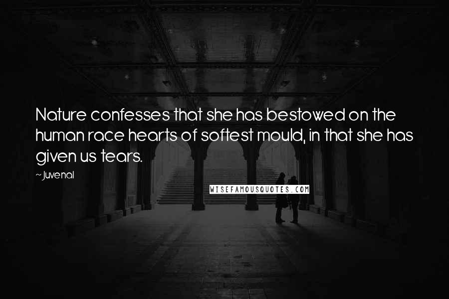 Juvenal Quotes: Nature confesses that she has bestowed on the human race hearts of softest mould, in that she has given us tears.