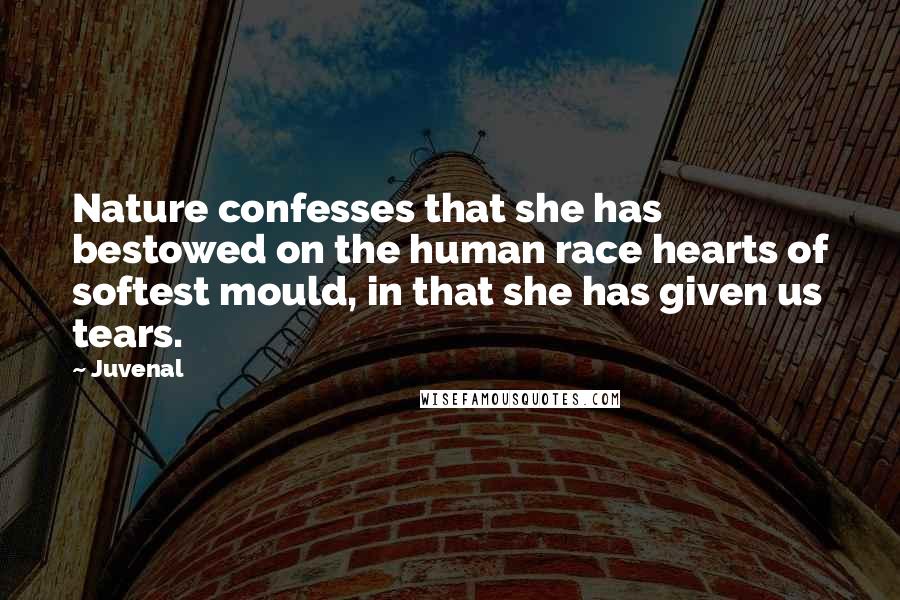 Juvenal Quotes: Nature confesses that she has bestowed on the human race hearts of softest mould, in that she has given us tears.