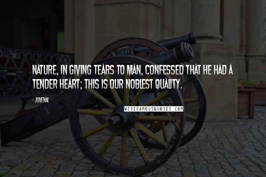 Juvenal Quotes: Nature, in giving tears to man, confessed that he Had a tender heart; this is our noblest quality.