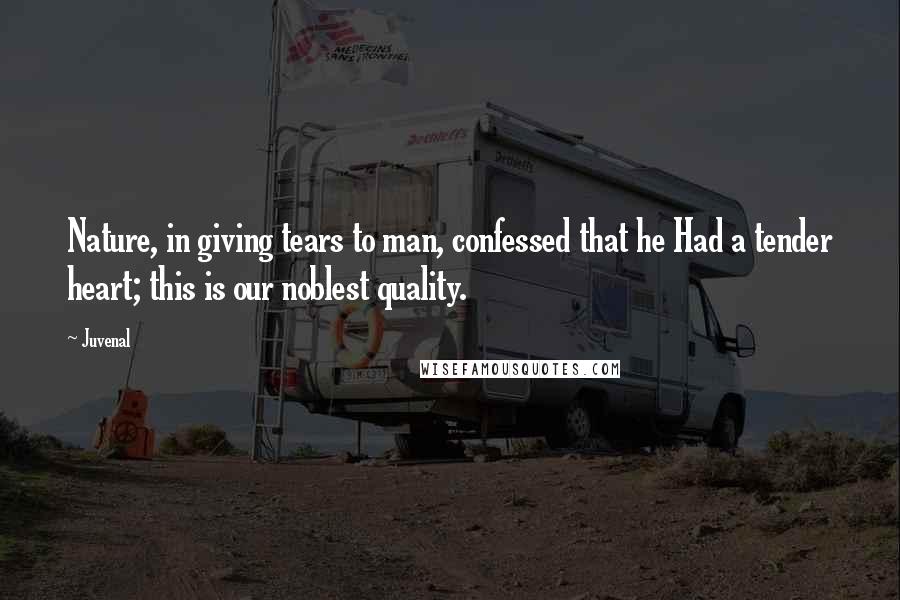 Juvenal Quotes: Nature, in giving tears to man, confessed that he Had a tender heart; this is our noblest quality.