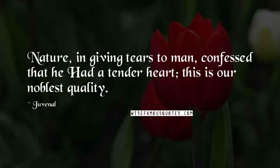 Juvenal Quotes: Nature, in giving tears to man, confessed that he Had a tender heart; this is our noblest quality.