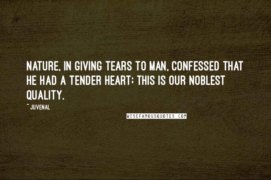 Juvenal Quotes: Nature, in giving tears to man, confessed that he Had a tender heart; this is our noblest quality.