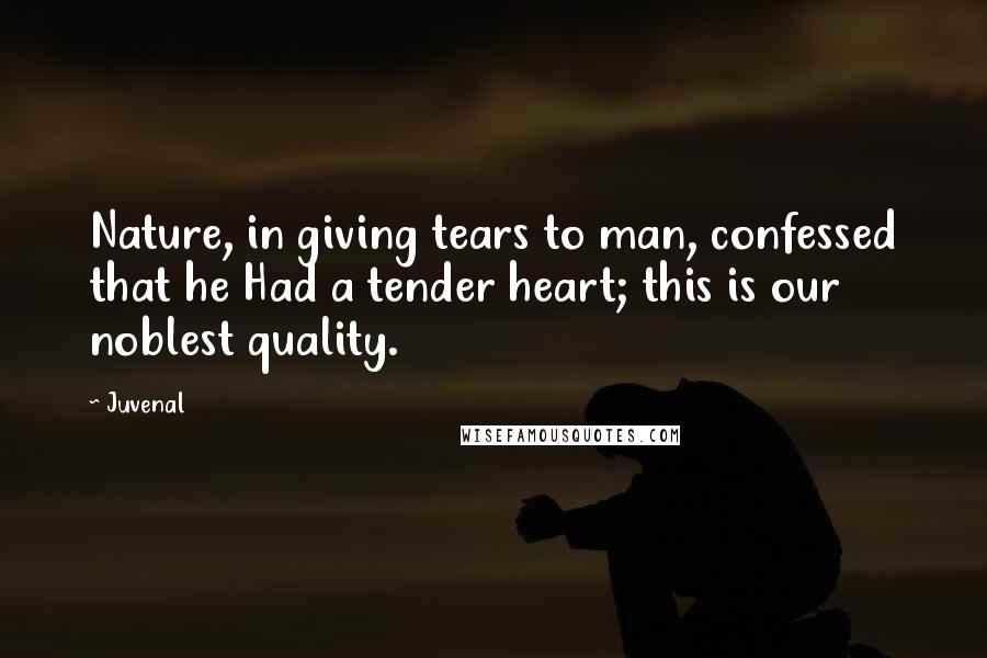 Juvenal Quotes: Nature, in giving tears to man, confessed that he Had a tender heart; this is our noblest quality.