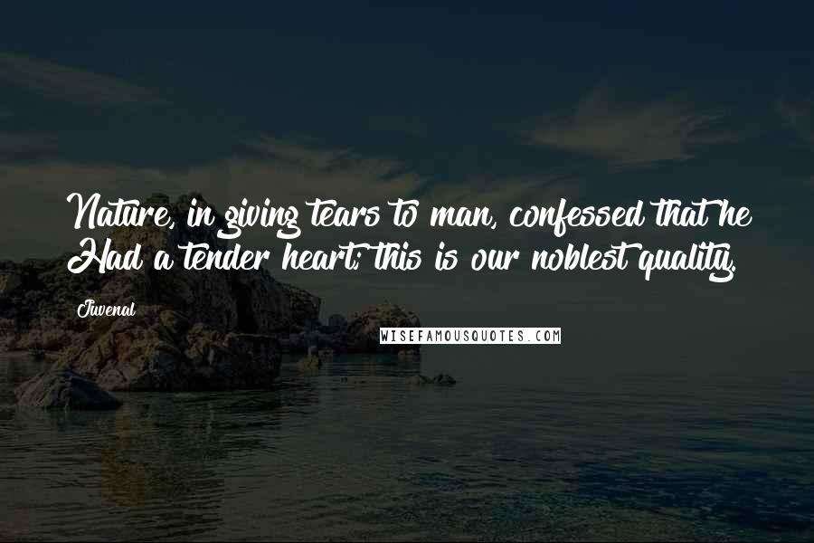 Juvenal Quotes: Nature, in giving tears to man, confessed that he Had a tender heart; this is our noblest quality.