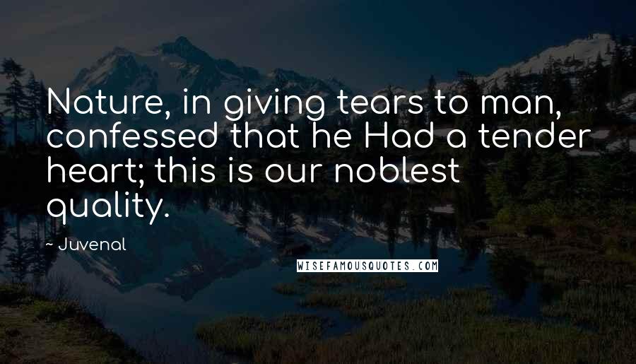 Juvenal Quotes: Nature, in giving tears to man, confessed that he Had a tender heart; this is our noblest quality.